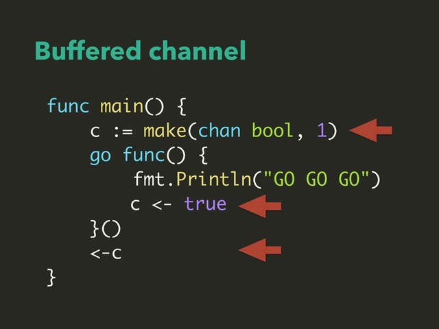 Buffered channel
func main() {
c := make(chan bool, 1)
go func() {
fmt.Println("GO GO GO")
c <- true
}()
<-c
}
