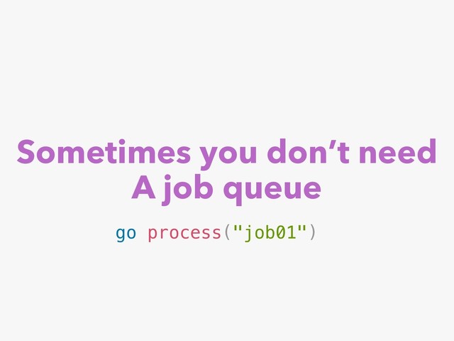 Sometimes you don’t need
A job queue
go process("job01")
