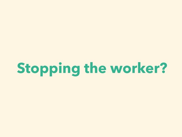Stopping the worker?
