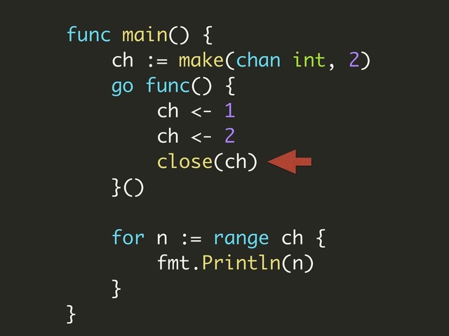 func main() {
ch := make(chan int, 2)
go func() {
ch <- 1
ch <- 2
close(ch)
}()
for n := range ch {
fmt.Println(n)
}
}
