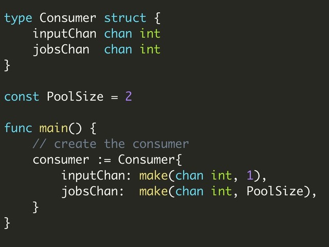 type Consumer struct {
inputChan chan int
jobsChan chan int
}
const PoolSize = 2
func main() {
// create the consumer
consumer := Consumer{
inputChan: make(chan int, 1),
jobsChan: make(chan int, PoolSize),
}
}
