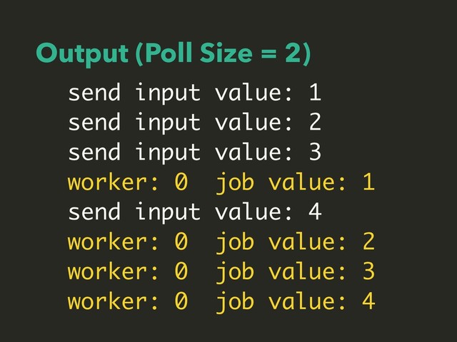 Output (Poll Size = 2)
send input value: 1
send input value: 2
send input value: 3
worker: 0 job value: 1
send input value: 4
worker: 0 job value: 2
worker: 0 job value: 3
worker: 0 job value: 4
