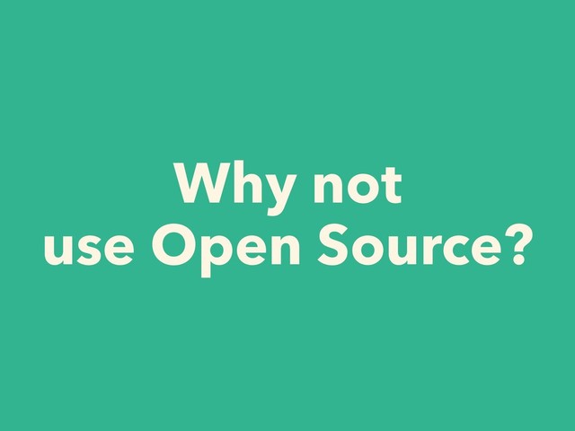 Why not
use Open Source?
