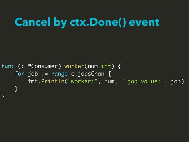 Cancel by ctx.Done() event
func (c *Consumer) worker(num int) {
for job := range c.jobsChan {
fmt.Println("worker:", num, " job value:", job)
}
}
