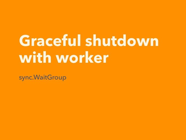Graceful shutdown
with worker
sync.WaitGroup

