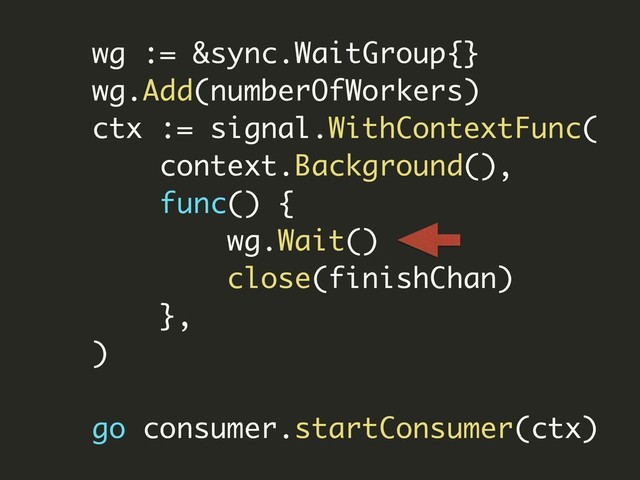 wg := &sync.WaitGroup{}
wg.Add(numberOfWorkers)
ctx := signal.WithContextFunc(
context.Background(),
func() {
wg.Wait()
close(finishChan)
},
)
go consumer.startConsumer(ctx)
