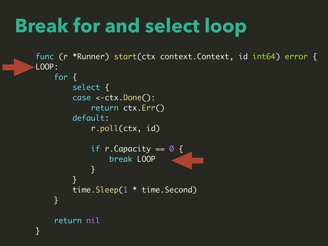 Break for and select loop
func (r *Runner) start(ctx context.Context, id int64) error {
LOOP:
for {
select {
case <-ctx.Done():
return ctx.Err()
default:
r.poll(ctx, id)
if r.Capacity == 0 {
break LOOP
}
}
time.Sleep(1 * time.Second)
}
return nil
}
