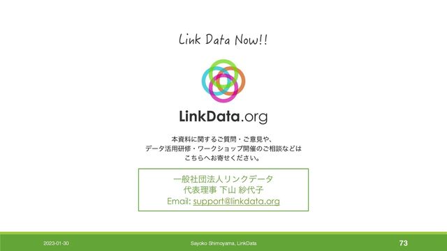 Ұൠࣾஂ๏ਓϦϯΫσʔλ
୅දཧࣄ Լࢁ ࣿ୅ࢠ
Email: support@linkdata.org
ຊࢿྉʹؔ͢Δ࣭͝໰ɾ͝ҙݟ΍ɺ
σʔλ׆༻ݚमɾϫʔΫγϣοϓ։࠵ͷ͝૬ஊͳͲ͸
ͪ͜Β΁͓د͍ͤͩ͘͞ɻ
2023-01-30 Sayoko Shimoyama, LinkData 73
