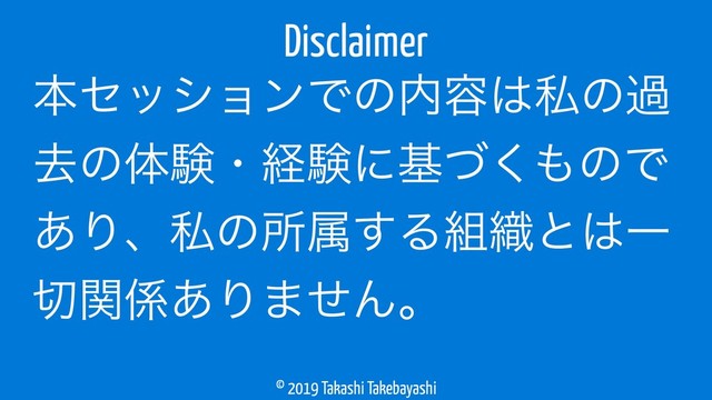 © 2019 Takashi Takebayashi
ຊηογϣϯͰͷ಺༰͸ࢲͷա
ڈͷମݧɾܦݧʹجͮ͘΋ͷͰ
͋Γɺࢲͷॴଐ͢Δ૊৫ͱ͸Ұ
੾ؔ܎͋Γ·ͤΜɻ
Disclaimer
