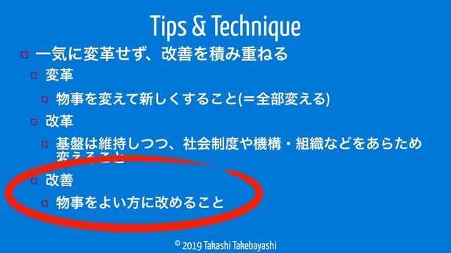 © 2019 Takashi Takebayashi
ҰؾʹมֵͤͣɺվળΛੵΈॏͶΔ
Tips & Technique
มֵ
෺ࣄΛม͑ͯ৽͘͢͠Δ͜ͱ(ʹશ෦ม͑Δ)
վֵ
ج൫͸ҡ࣋ͭͭ͠ɺࣾձ੍౓΍ػߏɾ૊৫ͳͲΛ͋ΒͨΊ
ม͑Δ͜ͱ
վળ
෺ࣄΛΑ͍ํʹվΊΔ͜ͱ
