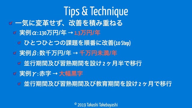 © 2019 Takashi Takebayashi
ҰؾʹมֵͤͣɺվળΛੵΈॏͶΔ
Tips & Technique
࣮ྫЋ: 130ສԁ/೥ → 1.3ສԁ/೥
ͻͱͭͻͱͭͷ՝୊Λॱ൪ʹվળ(10 Step)
࣮ྫЌ: ਺ઍສԁ/೥ → ઍສԁະຬ/೥
ฒߦظؒٴͼशख़ظؒΛઃ͚ 2 ϲ݄൒ͰҠߦ
࣮ྫЍ: ੺ࣈ → େ෯ࠇࣈ
ฒߦظؒٴͼशख़ظؒٴͼڭҭظؒΛઃ͚ 2 ϲ݄ͰҠߦ
