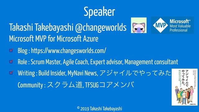 © 2019 Takashi Takebayashi
Takashi Takebayashi @changeworlds
Microsoft MVP for Microsoft Azure
Blog : https://www.changesworlds.com/
Role : Scrum Master, Agile Coach, Expert advisor, Management consultant
Writing : Build Insider, MyNavi News, ΞδϟΠϧͰ΍ͬͯΈͨ 
Community : εΫϥϜಓ, TFSUGίΞϝϯό
Speaker
