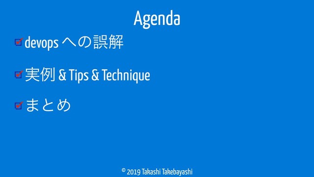 © 2019 Takashi Takebayashi
devops ΁ͷޡղ
࣮ྫ & Tips & Technique
·ͱΊ
Agenda
