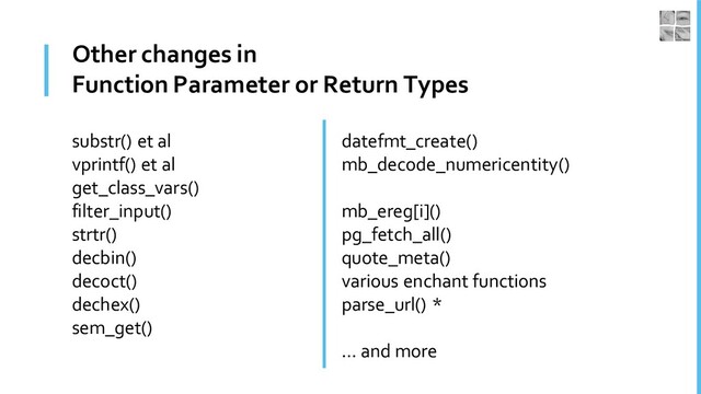 Other changes in
Function Parameter or Return Types
substr() et al
vprintf() et al
get_class_vars()
filter_input()
strtr()
decbin()
decoct()
dechex()
sem_get()
datefmt_create()
mb_decode_numericentity()
mb_ereg[i]()
pg_fetch_all()
quote_meta()
various enchant functions
parse_url() *
… and more
