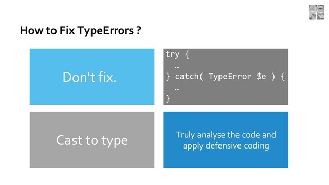 How to Fix TypeErrors ?
Truly analyse the code and
apply defensive coding
Cast to type
try {
…
} catch( TypeError $e ) {
…
}
Don't fix.
