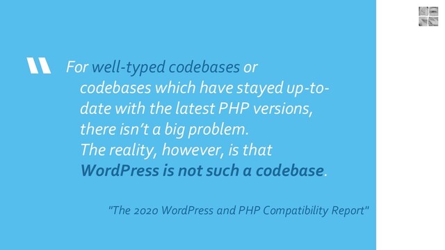 “ For well-typed codebases or
codebases which have stayed up-to-
date with the latest PHP versions,
there isn’t a big problem.
The reality, however, is that
WordPress is not such a codebase.
"The 2020 WordPress and PHP Compatibility Report"
