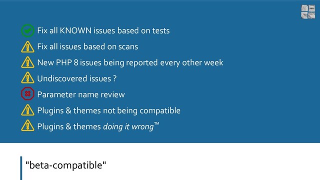 "beta-compatible"
Fix all KNOWN issues based on tests
Fix all issues based on scans
New PHP 8 issues being reported every other week
Undiscovered issues ?
Parameter name review
Plugins & themes not being compatible
Plugins & themes doing it wrong™
