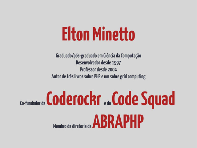 Elton Minetto
Graduado/pós-graduado em Ciência da Computação
Desenvolvedor desde 1997
Professor desde 2004
Autor de três livros sobre PHP e um sobre grid computing
Co-fundador da
Coderockr e do
Code Squad
Membro da diretoria da
ABRAPHP
