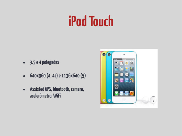 • 3.5 e 4 polegadas
• 640x960 (4, 4s) e 1136x640 (5)
• Assisted GPS, bluetooth, camera,
acelerômetro, WiFi
iPod Touch
