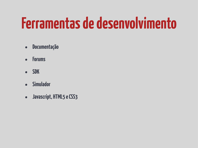 • Documentação
• Forums
• SDK
• Simulador
• Javascript, HTML5 e CSS3
Ferramentas de desenvolvimento
