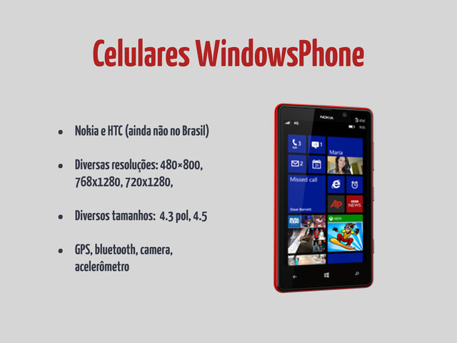 • Nokia e HTC (ainda não no Brasil)
• Diversas resoluções: 480×800,
768x1280, 720x1280,
• Diversos tamanhos: 4.3 pol, 4.5
• GPS, bluetooth, camera,
acelerômetro
Celulares WindowsPhone
