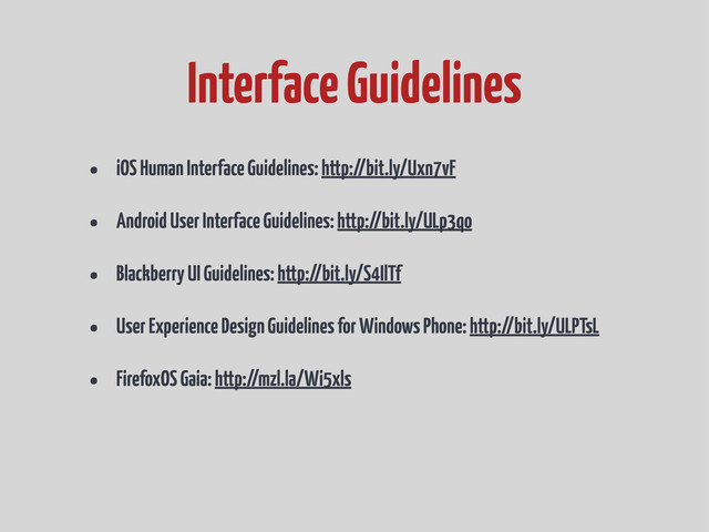 • iOS Human Interface Guidelines: http://bit.ly/Uxn7vF
• Android User Interface Guidelines: http://bit.ly/ULp3qo
• Blackberry UI Guidelines: http://bit.ly/S4IlTf
• User Experience Design Guidelines for Windows Phone: http://bit.ly/ULPTsL
• FirefoxOS Gaia: http://mzl.la/Wi5xls
Interface Guidelines
