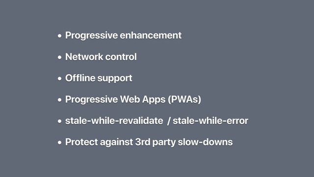 • Progressive enhancement
• Network control
• Offline support
• Progressive Web Apps (PWAs)
• stale-while-revalidate / stale-while-error
• Protect against 3rd party slow-downs
