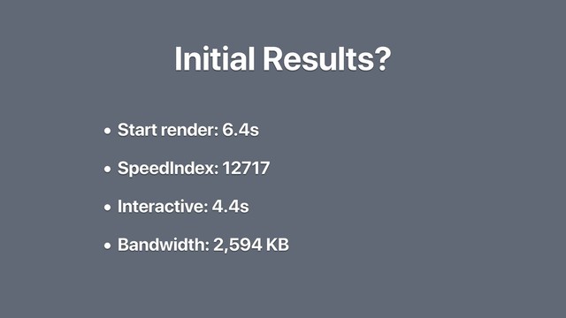 Initial Results?
• Start render: 6.4s
• SpeedIndex: 12717
• Interactive: 4.4s
• Bandwidth: 2,594 KB
