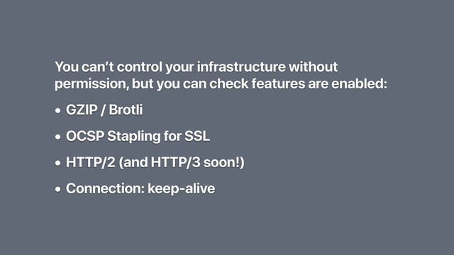 You can’t control your infrastructure without
permission, but you can check features are enabled:
• GZIP / Brotli
• OCSP Stapling for SSL
• HTTP/2 (and HTTP/3 soon!)
• Connection: keep-alive
