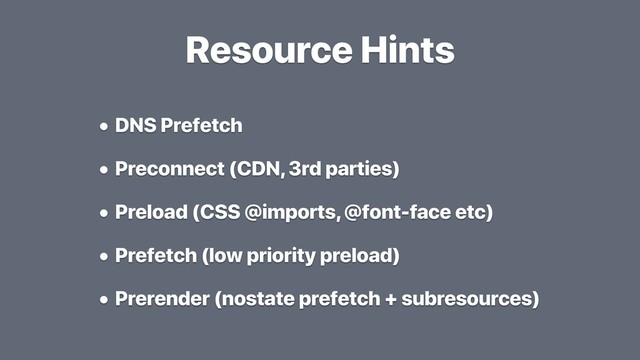 Resource Hints
• DNS Prefetch
• Preconnect (CDN, 3rd parties)
• Preload (CSS @imports, @font-face etc)
• Prefetch (low priority preload)
• Prerender (nostate prefetch + subresources)

