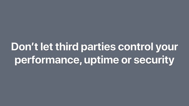 Don’t let third parties control your
performance, uptime or security

