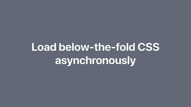 Load below-the-fold CSS
asynchronously
