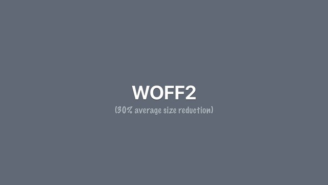 WOFF2
(30% average size reduction)
