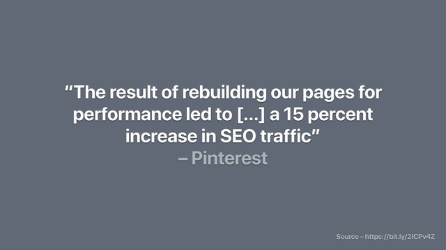 “The result of rebuilding our pages for
performance led to [...] a 15 percent
increase in SEO traffic”
– Pinterest
Source – https://bit.ly/2ICPv4Z
