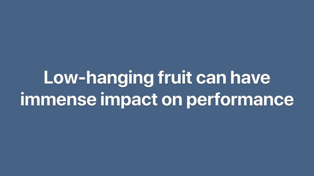 Low-hanging fruit can have
immense impact on performance
