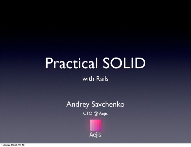Practical SOLID
with Rails
Andrey Savchenko
CTO @ Aejis
Tuesday, March 19, 13
