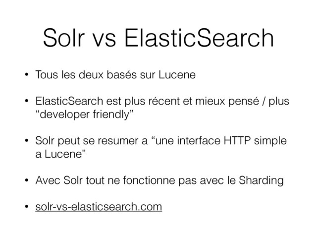 Solr vs ElasticSearch
• Tous les deux basés sur Lucene
• ElasticSearch est plus récent et mieux pensé / plus
“developer friendly”
• Solr peut se resumer a “une interface HTTP simple
a Lucene”
• Avec Solr tout ne fonctionne pas avec le Sharding
• solr-vs-elasticsearch.com
