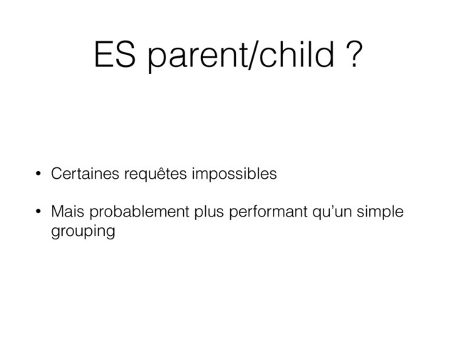 ES parent/child ?
• Certaines requêtes impossibles
• Mais probablement plus performant qu’un simple
grouping

