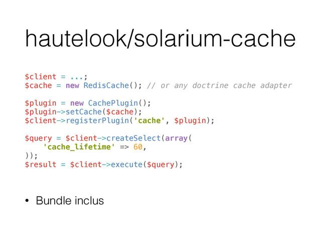 hautelook/solarium-cache
$client = ...; 
$cache = new RedisCache(); // or any doctrine cache adapter 
 
$plugin = new CachePlugin(); 
$plugin->setCache($cache); 
$client->registerPlugin('cache', $plugin); 
 
$query = $client->createSelect(array( 
'cache_lifetime' => 60, 
)); 
$result = $client->execute($query);
• Bundle inclus
