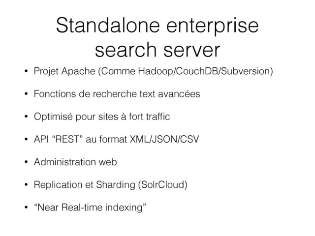 Standalone enterprise
search server
• Projet Apache (Comme Hadoop/CouchDB/Subversion)
• Fonctions de recherche text avancées
• Optimisé pour sites à fort trafﬁc
• API “REST” au format XML/JSON/CSV
• Administration web
• Replication et Sharding (SolrCloud)
• “Near Real-time indexing”
