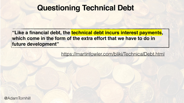 “Like a ﬁnancial debt, the technical debt incurs interest payments,
which come in the form of the extra effort that we have to do in
future development”
Questioning Technical Debt
https://martinfowler.com/bliki/TechnicalDebt.html
@AdamTornhill
