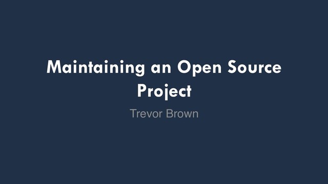 Maintaining an Open Source
Project
Trevor Brown
