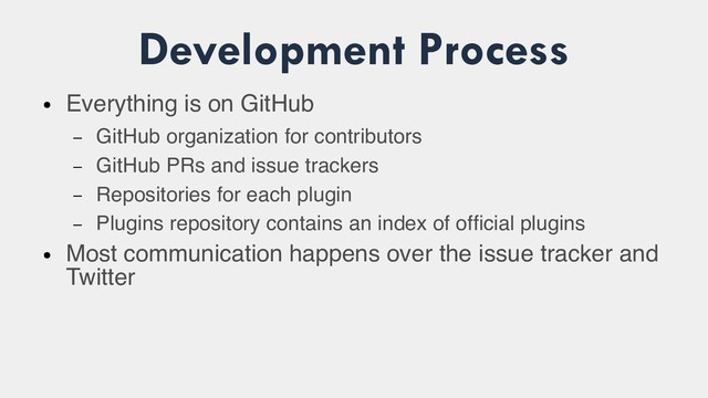 Development Process
●
Everything is on GitHub
– GitHub organization for contributors
– GitHub PRs and issue trackers
– Repositories for each plugin
– Plugins repository contains an index of official plugins
●
Most communication happens over the issue tracker and
Twitter
