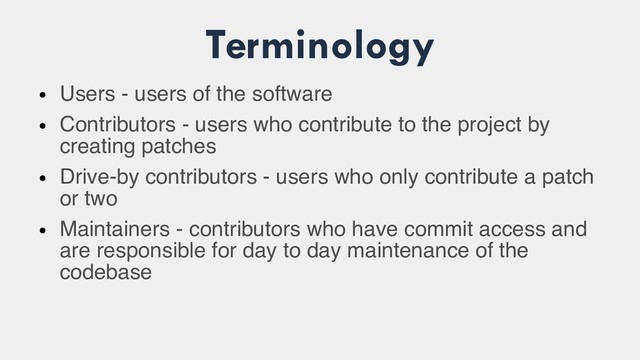 Terminology
●
Users - users of the software
●
Contributors - users who contribute to the project by
creating patches
●
Drive-by contributors - users who only contribute a patch
or two
●
Maintainers - contributors who have commit access and
are responsible for day to day maintenance of the
codebase
