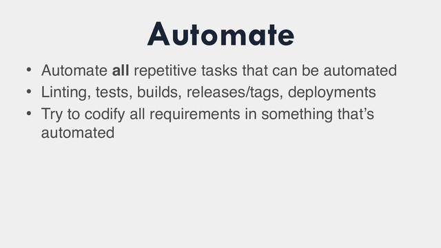 Automate
• Automate all repetitive tasks that can be automated
• Linting, tests, builds, releases/tags, deployments
• Try to codify all requirements in something that’s
automated
