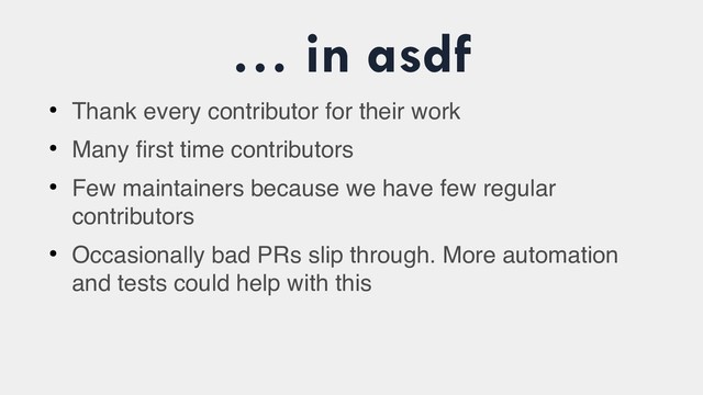 … in asdf
●
Thank every contributor for their work
●
Many first time contributors
●
Few maintainers because we have few regular
contributors
●
Occasionally bad PRs slip through. More automation
and tests could help with this
