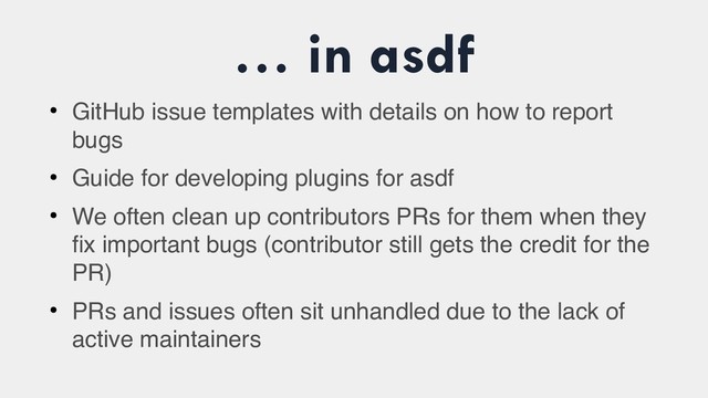 … in asdf
●
GitHub issue templates with details on how to report
bugs
●
Guide for developing plugins for asdf
●
We often clean up contributors PRs for them when they
fix important bugs (contributor still gets the credit for the
PR)
●
PRs and issues often sit unhandled due to the lack of
active maintainers
