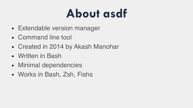 About asdf
●
Extendable version manager
●
Command line tool
●
Created in 2014 by Akash Manohar
●
Written in Bash
●
Minimal dependencies
●
Works in Bash, Zsh, Fishs
