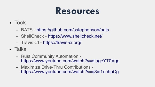Resources
●
Tools
– BATS - https://github.com/sstephenson/bats
– ShellCheck - https://www.shellcheck.net/
– Travis CI - https://travis-ci.org/
●
Talks
– Rust Community Automation -
https://www.youtube.com/watch?v=dIageYT0Vgg
– Maximize Drive-Thru Contributions -
https://www.youtube.com/watch?v=q3ie1duhpCg
