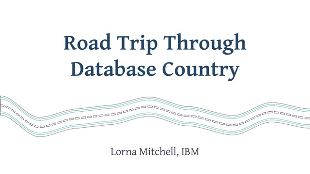 Road Trip Through
Database Country
Lorna Mitchell, IBM
